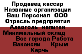 Продавец-кассир › Название организации ­ Ваш Персонал, ООО › Отрасль предприятия ­ Алкоголь, напитки › Минимальный оклад ­ 13 000 - Все города Работа » Вакансии   . Крым,Керчь